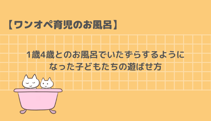 1歳と4歳とのお風呂でいたずらするようになった子どもたちの遊ばせ方