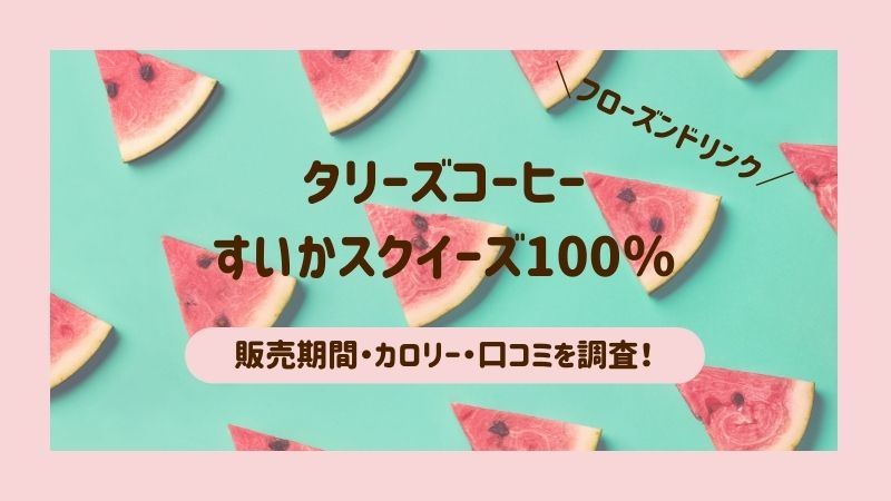 タリーズのすいかスクイーズ 21 販売期間はいつからいつまで カロリーや口コミもあわせてご紹介 ごゆるりブログ